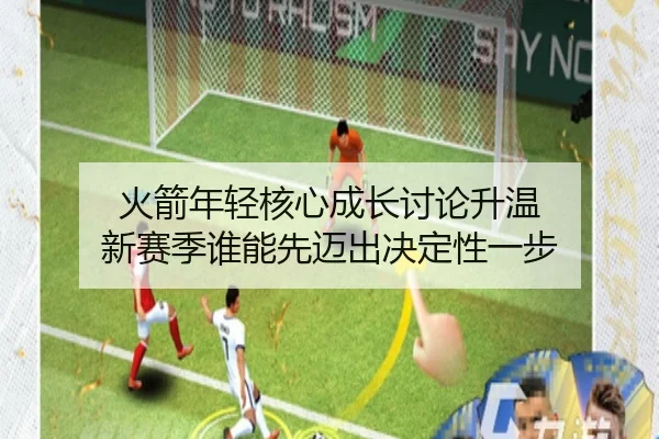 火箭年轻核心成长讨论升温 新赛季谁能先迈出决定性一步